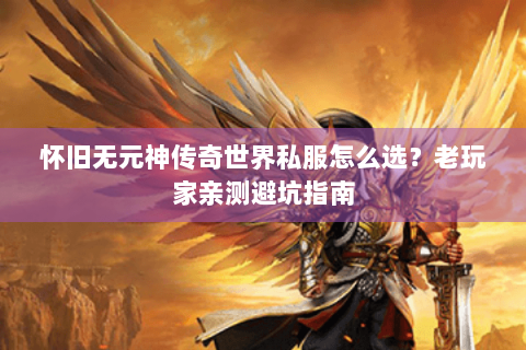 怀旧无元神传奇世界私服怎么选？老玩家亲测避坑指南