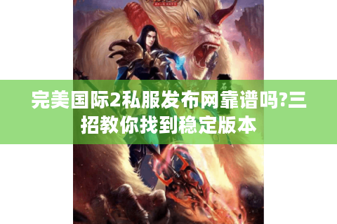 完美国际2私服发布网靠谱吗?三招教你找到稳定版本