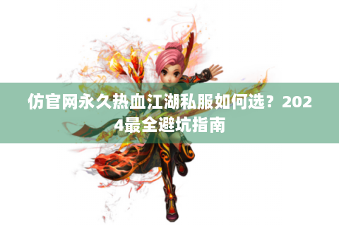 仿官网永久热血江湖私服如何选？2024最全避坑指南