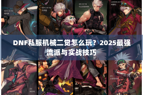 DNF私服机械二觉怎么玩？2025最强流派与实战技巧