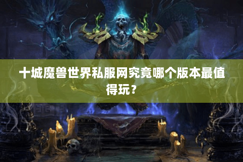 十城魔兽世界私服网究竟哪个版本最值得玩？