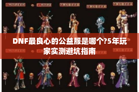 DNF最良心的公益服是哪个?5年玩家实测避坑指南