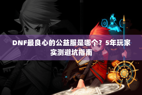 DNF最良心的公益服是哪个？5年玩家实测避坑指南