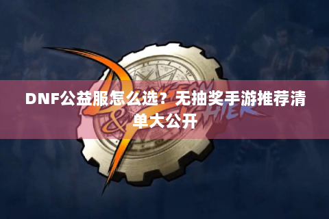 DNF公益服怎么选？无抽奖手游推荐清单大公开