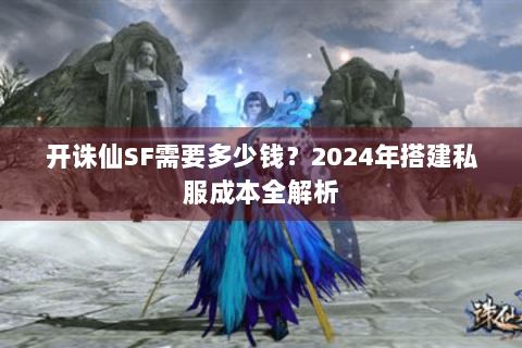 开诛仙SF需要多少钱？2024年搭建私服成本全解析