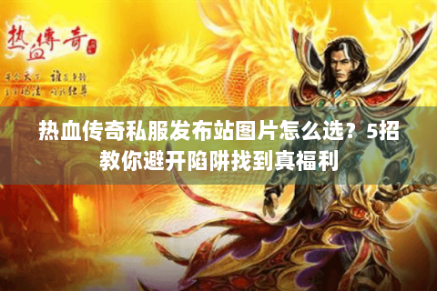 热血传奇私服发布站图片怎么选？5招教你避开陷阱找到真福利