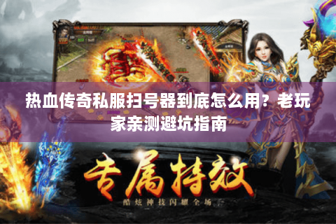 热血传奇私服扫号器到底怎么用？老玩家亲测避坑指南