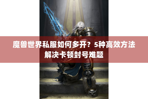 魔兽世界私服如何多开？5种高效方法解决卡顿封号难题