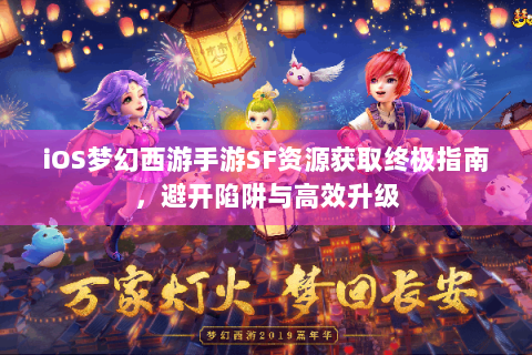 iOS梦幻西游手游SF资源获取终极指南，避开陷阱与高效升级