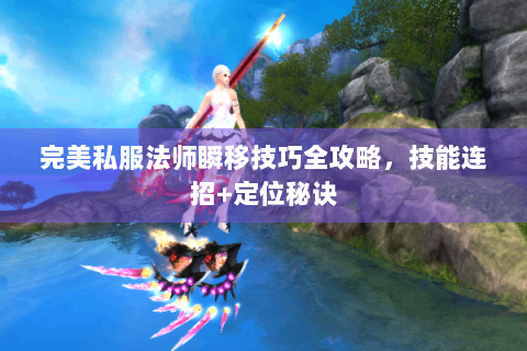 完美私服法师瞬移技巧全攻略，技能连招+定位秘诀