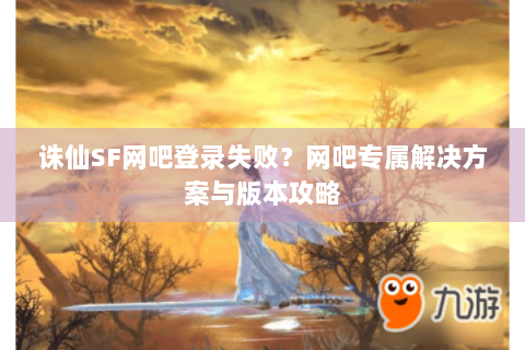 诛仙SF网吧登录失败？网吧专属解决方案与版本攻略