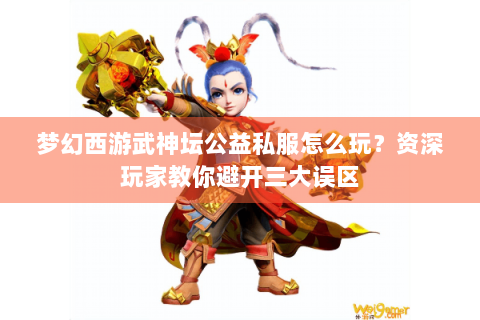 梦幻西游武神坛公益私服怎么玩？资深玩家教你避开三大误区
