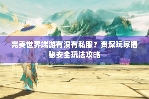 完美世界端游有没有私服？资深玩家揭秘安全玩法攻略