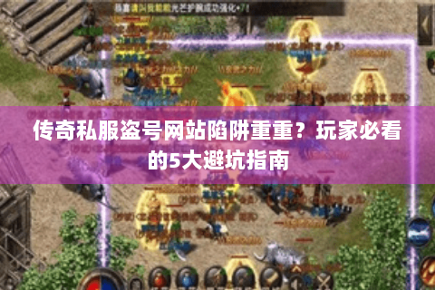 传奇私服盗号网站陷阱重重？玩家必看的5大避坑指南
