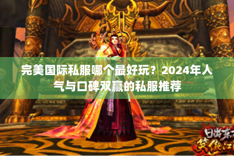 完美国际私服哪个最好玩？2024年人气与口碑双赢的私服推荐