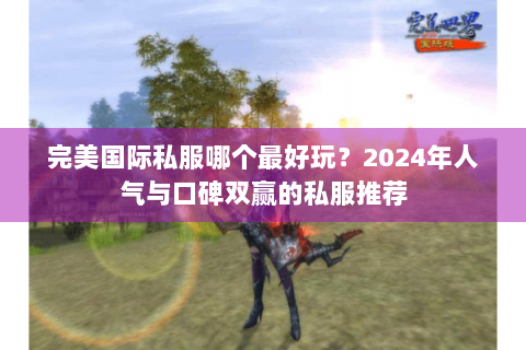 完美国际私服哪个最好玩？2024年人气与口碑双赢的私服推荐
