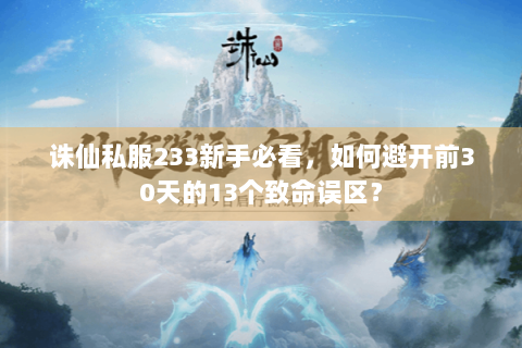 诛仙私服233新手必看，如何避开前30天的13个致命误区？