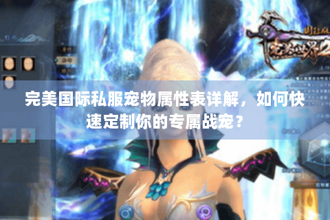完美国际私服宠物属性表详解，如何快速定制你的专属战宠？