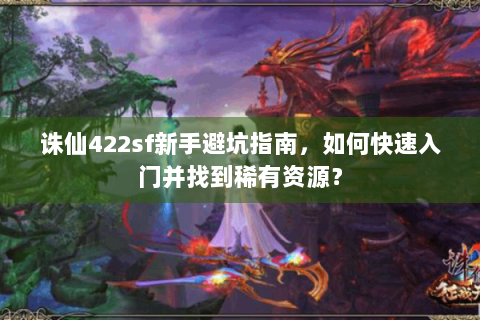 诛仙422sf新手避坑指南，如何快速入门并找到稀有资源？