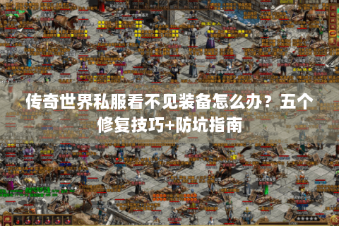 传奇世界私服看不见装备怎么办？五个修复技巧+防坑指南