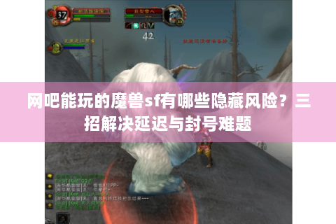 网吧能玩的魔兽sf有哪些隐藏风险？三招解决延迟与封号难题