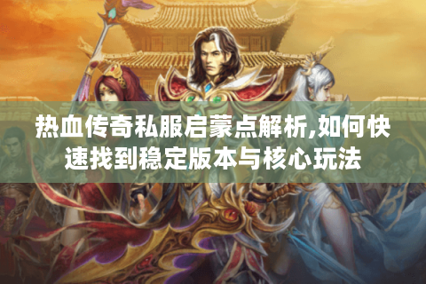 热血传奇私服启蒙点解析,如何快速找到稳定版本与核心玩法