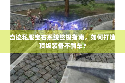 奇迹私服宝石系统终极指南，如何打造顶级装备不翻车？