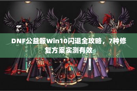 DNF公益服Win10闪退全攻略，7种修复方案实测有效