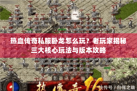 热血传奇私服卧龙怎么玩？老玩家揭秘三大核心玩法与版本攻略