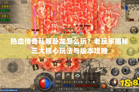 热血传奇私服卧龙怎么玩？老玩家揭秘三大核心玩法与版本攻略