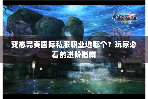 变态完美国际私服职业选哪个？玩家必看的进阶指南