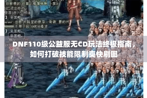 DNF110级公益服无CD玩法终极指南，如何打破技能限制爽快刷图