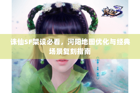 诛仙SF架设必看，河阳地图优化与经典场景复刻指南