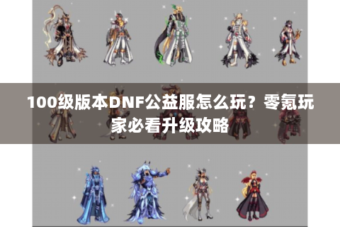 100级版本DNF公益服怎么玩？零氪玩家必看升级攻略