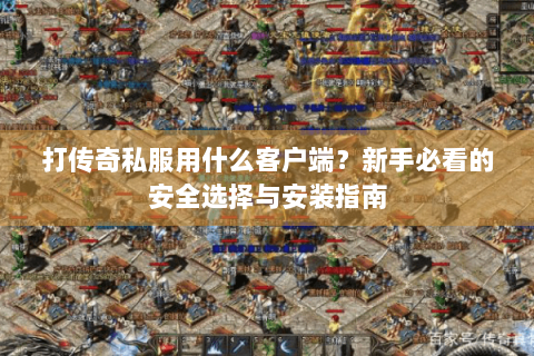 打传奇私服用什么客户端？新手必看的安全选择与安装指南