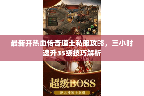 最新开热血传奇道士私服攻略，三小时速升35级技巧解析