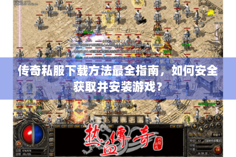 传奇私服下载方法最全指南，如何安全获取并安装游戏？