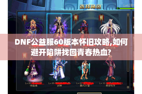 DNF公益服60版本怀旧攻略,如何避开陷阱找回青春热血?