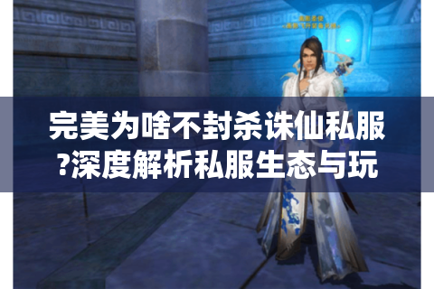 完美为啥不封杀诛仙私服?深度解析私服生态与玩家需求