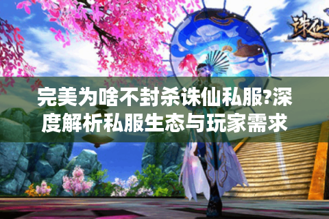 完美为啥不封杀诛仙私服?深度解析私服生态与玩家需求