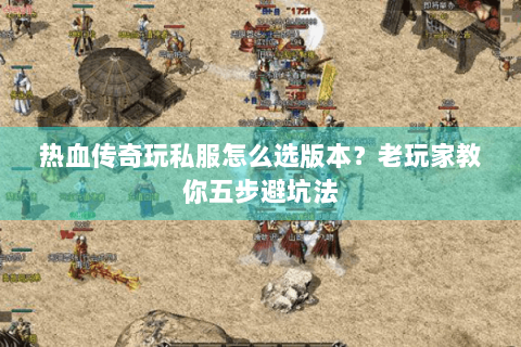 热血传奇玩私服怎么选版本？老玩家教你五步避坑法