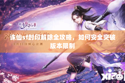 诛仙sf封印解除全攻略，如何安全突破版本限制
