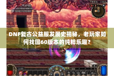 DNF复古公益服发展史揭秘，老玩家如何找回60版本的纯粹乐趣？