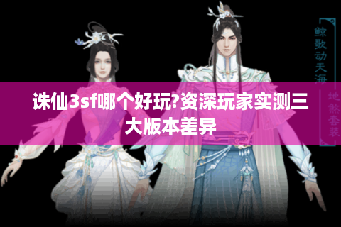 诛仙3sf哪个好玩?资深玩家实测三大版本差异