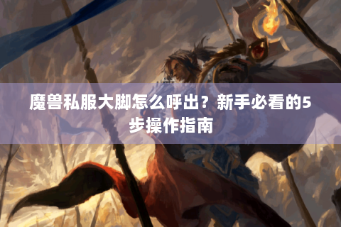 魔兽私服大脚怎么呼出？新手必看的5步操作指南