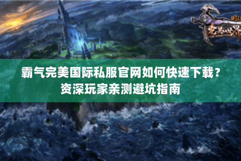 霸气完美国际私服官网如何快速下载？资深玩家亲测避坑指南