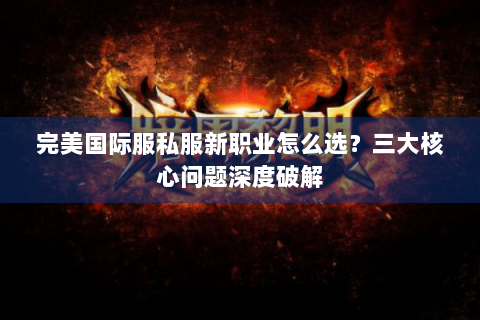 完美国际服私服新职业怎么选？三大核心问题深度破解