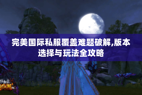 完美国际私服覆盖难题破解,版本选择与玩法全攻略