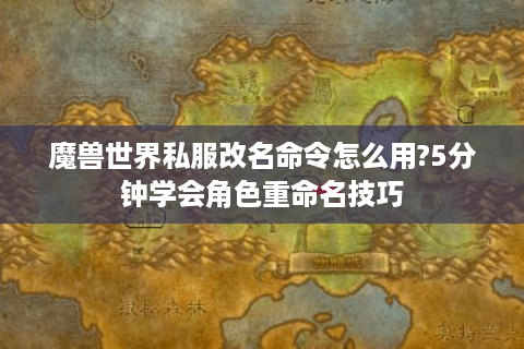 魔兽世界私服改名命令怎么用?5分钟学会角色重命名技巧