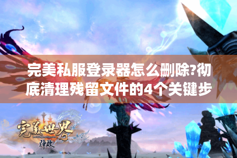 完美私服登录器怎么删除?彻底清理残留文件的4个关键步骤